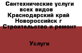 Сантехнические услуги всех видов. - Краснодарский край, Новороссийск г. Строительство и ремонт » Услуги   
